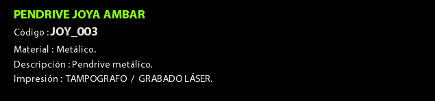 PENDRIVE JOYA AMBAR Código : JOY_003 Material : Metálico. Descripción : Pendrive metálico. Impresión : TAMPOGRAFO / GRABADO LÁSER. 