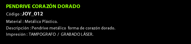 PENDRIVE CORAZÓN DORADO Código : JOY_012 Material : Metálico Plástico. Descripción : Pendrive metálico forma de corazón dorado. Impresión : TAMPOGRAFO / GRABADO LÁSER. 