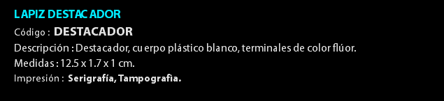 LAPIZ DESTACADOR Código : DESTACADOR Descripción : Destacador, cuerpo plástico blanco, terminales de color flúor. Medidas : 12.5 x 1.7 x 1 cm. Impresión : Serigrafía, Tampografìa. 